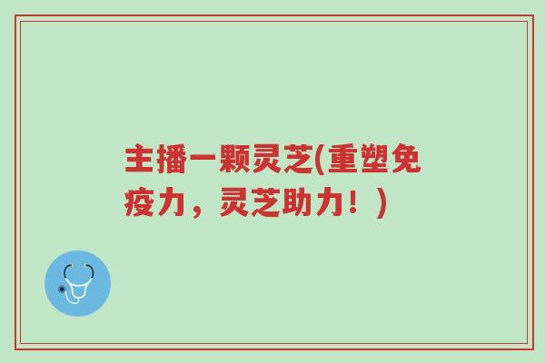 主播一颗灵芝(重塑免疫力,灵芝助力!)-第1张图片-超越 主播一颗灵芝(重塑免疫力,灵芝助力!)-第1张图片-超越