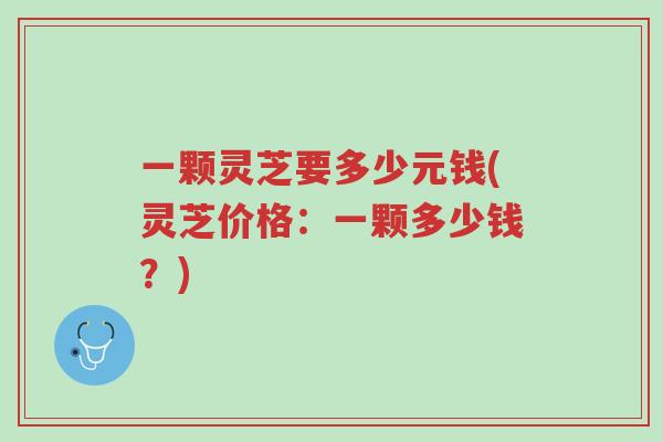 一颗灵芝要多少元钱(灵芝价格：一颗多少钱？)-第1张图片-超越
