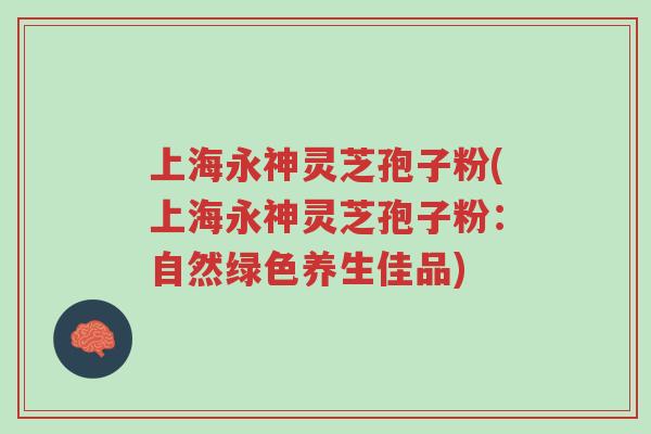 上海永神灵芝孢子粉(上海永神灵芝孢子粉:自然绿色养生佳品)-第1张图片-超越 上海永神灵芝孢子粉(上海永神灵芝孢子粉:自然绿色养生佳品)-第1张图片-超越