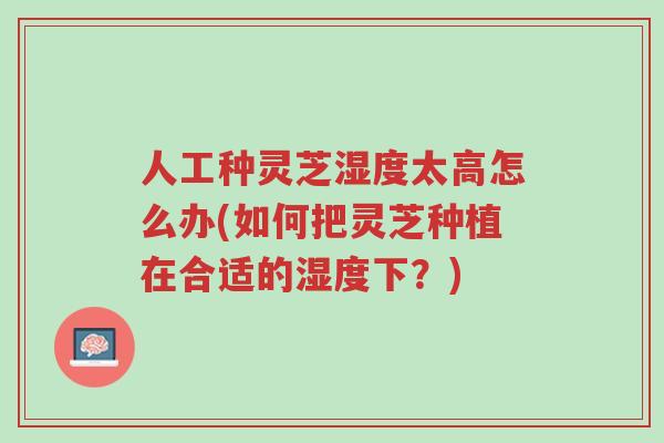 人工种灵芝湿度太高怎么办(如何把灵芝种植在合适的湿度下?)-第1张图片-超越 人工种灵芝湿度太高怎么办(如何把灵芝种植在合适的湿度下?)-第1张图片-超越
