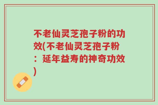 不老仙灵芝孢子粉的功效(不老仙灵芝孢子粉:延年益寿的神奇功效)-第1张图片-超越 不老仙灵芝孢子粉的功效(不老仙灵芝孢子粉:延年益寿的神奇功效)-第1张图片-超越