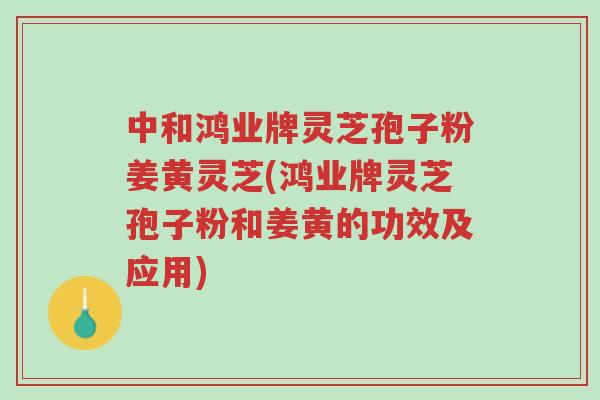 中和鸿业牌灵芝孢子粉姜黄灵芝(鸿业牌灵芝孢子粉和姜黄的功效及应用)-第1张图片-超越 中和鸿业牌灵芝孢子粉姜黄灵芝(鸿业牌灵芝孢子粉和姜黄的功效及应用)-第1张图片-超越