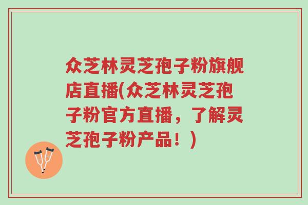 众芝林灵芝孢子粉旗舰店直播(众芝林灵芝孢子粉官方直播,了解灵芝孢子粉产品!)-第1张图片-超越 众芝林灵芝孢子粉旗舰店直播(众芝林灵芝孢子粉官方直播,了解灵芝孢子粉产品!)-第1张图片-超越