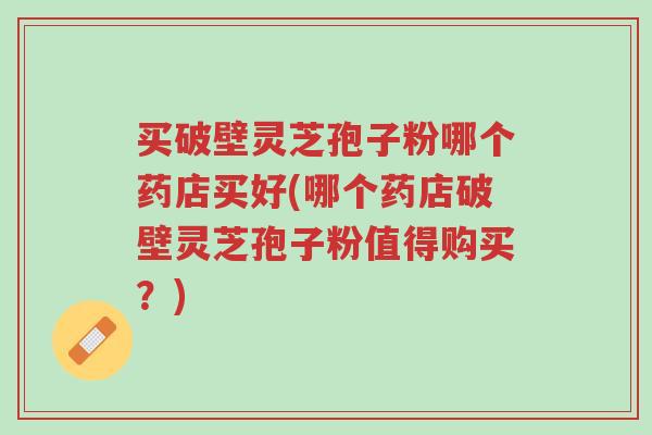 买破壁灵芝孢子粉哪个药店买好(哪个药店破壁灵芝孢子粉值得购买?)-第1张图片-超越 买破壁灵芝孢子粉哪个药店买好(哪个药店破壁灵芝孢子粉值得购买?)-第1张图片-超越