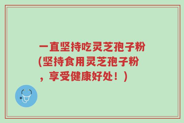 一直坚持吃灵芝孢子粉(坚持食用灵芝孢子粉,享受健康好处!)-第1张图片-超越 一直坚持吃灵芝孢子粉(坚持食用灵芝孢子粉,享受健康好处!)-第1张图片-超越