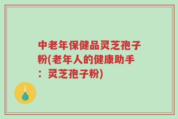 中老年保健品灵芝孢子粉(老年人的健康助手:灵芝孢子粉)-第1张图片-超越 中老年保健品灵芝孢子粉(老年人的健康助手:灵芝孢子粉)-第1张图片-超越