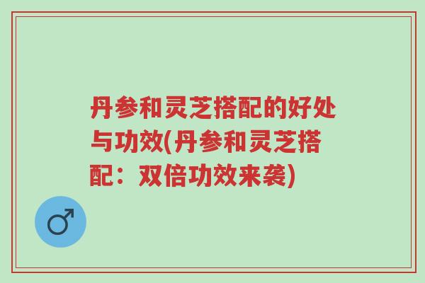 丹参和灵芝搭配的好处与功效(丹参和灵芝搭配:双倍功效来袭)-第1张图片-超越 丹参和灵芝搭配的好处与功效(丹参和灵芝搭配:双倍功效来袭)-第1张图片-超越