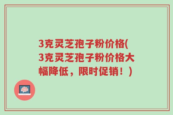 3克灵芝孢子粉价格(3克灵芝孢子粉价格大幅降低，限时促销！)-第1张图片-超越