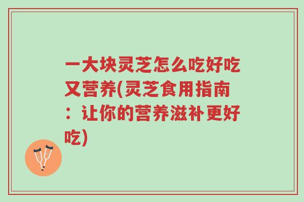一大块灵芝怎么吃好吃又营养(灵芝食用指南:让你的营养滋补更好吃)-第1张图片-超越 一大块灵芝怎么吃好吃又营养(灵芝食用指南:让你的营养滋补更好吃)-第1张图片-超越