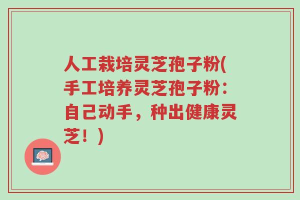 人工栽培灵芝孢子粉(手工培养灵芝孢子粉:自己动手,种出健康灵芝!)-第1张图片-超越 人工栽培灵芝孢子粉(手工培养灵芝孢子粉:自己动手,种出健康灵芝!)-第1张图片-超越