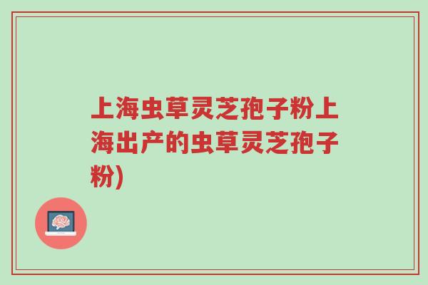 上海虫草灵芝孢子粉上海出产的虫草灵芝孢子粉)-第1张图片-超越 上海虫草灵芝孢子粉上海出产的虫草灵芝孢子粉)-第1张图片-超越