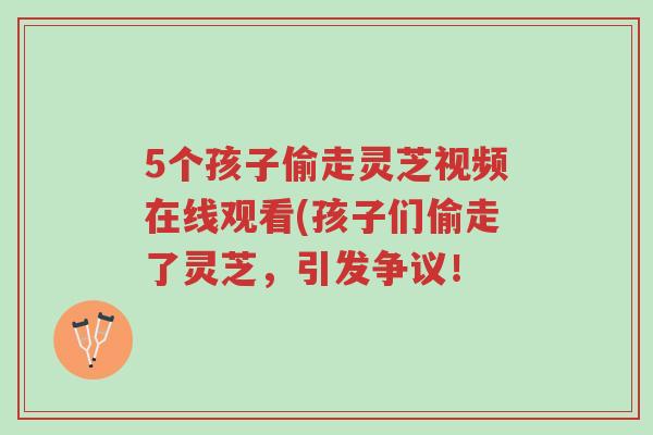 5个孩子偷走灵芝视频在线观看(孩子们偷走了灵芝,引发争议!-第1张图片-超越 5个孩子偷走灵芝视频在线观看(孩子们偷走了灵芝,引发争议!-第1张图片-超越