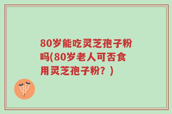 80岁能吃灵芝孢子粉吗(80岁老人可否食用灵芝孢子粉?)-第1张图片-超越 80岁能吃灵芝孢子粉吗(80岁老人可否食用灵芝孢子粉?)-第1张图片-超越