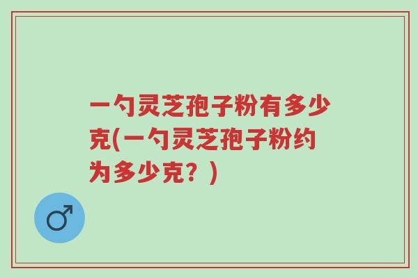 一勺灵芝孢子粉有多少克(一勺灵芝孢子粉约为多少克?)-第1张图片-超越 一勺灵芝孢子粉有多少克(一勺灵芝孢子粉约为多少克?)-第1张图片-超越