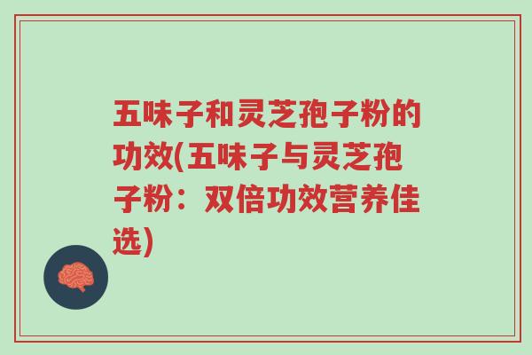 五味子和灵芝孢子粉的功效(五味子与灵芝孢子粉:双倍功效营养佳选)-第1张图片-超越 五味子和灵芝孢子粉的功效(五味子与灵芝孢子粉:双倍功效营养佳选)-第1张图片-超越