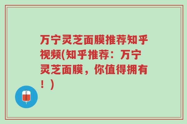 万宁灵芝面膜推荐知乎视频(知乎推荐:万宁灵芝面膜,你值得拥有!)-第1张图片-超越 万宁灵芝面膜推荐知乎视频(知乎推荐:万宁灵芝面膜,你值得拥有!)-第1张图片-超越