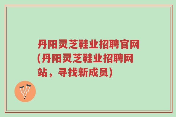 丹阳灵芝鞋业招聘官网(丹阳灵芝鞋业招聘网站,寻找新成员)-第1张图片-超越 丹阳灵芝鞋业招聘官网(丹阳灵芝鞋业招聘网站,寻找新成员)-第1张图片-超越