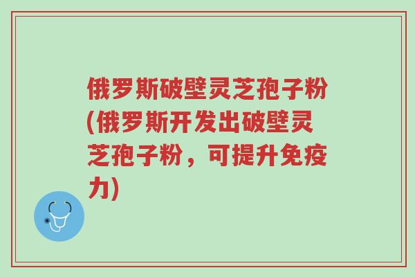 俄罗斯破壁灵芝孢子粉(俄罗斯开发出破壁灵芝孢子粉,可提升免疫力)-第1张图片-超越 俄罗斯破壁灵芝孢子粉(俄罗斯开发出破壁灵芝孢子粉,可提升免疫力)-第1张图片-超越
