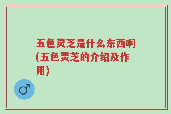 五色灵芝是什么东西啊(五色灵芝的介绍及作用)-第1张图片-超越 五色灵芝是什么东西啊(五色灵芝的介绍及作用)-第1张图片-超越