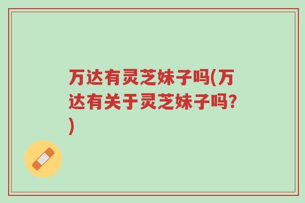 万达有灵芝妹子吗(万达有关于灵芝妹子吗?)-第1张图片-超越 万达有灵芝妹子吗(万达有关于灵芝妹子吗?)-第1张图片-超越