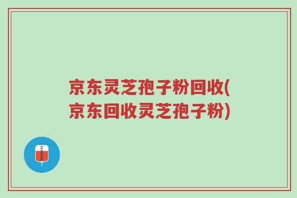 京东灵芝孢子粉回收(京东回收灵芝孢子粉)-第1张图片-超越 京东灵芝孢子粉回收(京东回收灵芝孢子粉)-第1张图片-超越