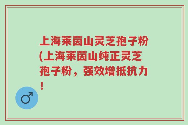 上海莱茵山灵芝孢子粉(上海莱茵山纯正灵芝孢子粉,强效增抵抗力!-第1张图片-超越 上海莱茵山灵芝孢子粉(上海莱茵山纯正灵芝孢子粉,强效增抵抗力!-第1张图片-超越