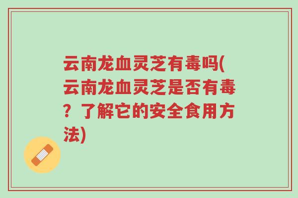 云南龙血灵芝有毒吗(云南龙血灵芝是否有毒?了解它的安全食用方法)-第1张图片-超越 云南龙血灵芝有毒吗(云南龙血灵芝是否有毒?了解它的安全食用方法)-第1张图片-超越