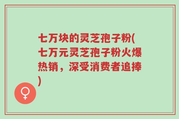 七万块的灵芝孢子粉(七万元灵芝孢子粉火爆热销,深受消费者追捧)-第1张图片-超越 七万块的灵芝孢子粉(七万元灵芝孢子粉火爆热销,深受消费者追捧)-第1张图片-超越