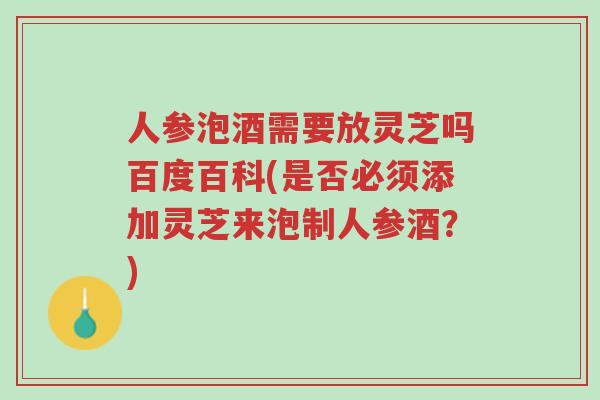 人参泡酒需要放灵芝吗百度百科(是否必须添加灵芝来泡制人参酒？)-第1张图片-超越