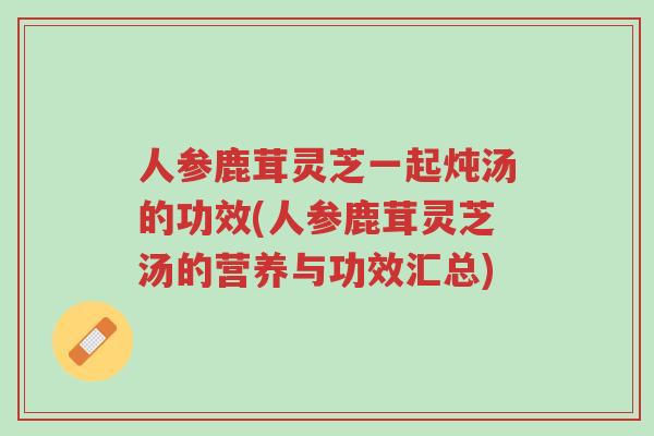 人参鹿茸灵芝一起炖汤的功效(人参鹿茸灵芝汤的营养与功效汇总)-第1张图片-超越 人参鹿茸灵芝一起炖汤的功效(人参鹿茸灵芝汤的营养与功效汇总)-第1张图片-超越