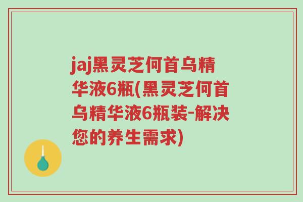 jaj黑灵芝何首乌精华液6瓶(黑灵芝何首乌精华液6瓶装-解决您的养生需求)-第1张图片-超越 jaj黑灵芝何首乌精华液6瓶(黑灵芝何首乌精华液6瓶装-解决您的养生需求)-第1张图片-超越