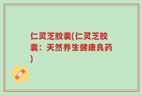 仁灵芝胶囊(仁灵芝胶囊:天然养生健康良药)-第1张图片-超越 仁灵芝胶囊(仁灵芝胶囊:天然养生健康良药)-第1张图片-超越