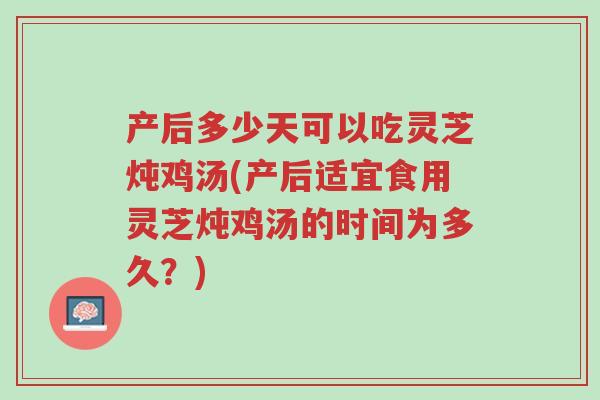 产后多少天可以吃灵芝炖鸡汤(产后适宜食用灵芝炖鸡汤的时间为多久?)-第1张图片-超越 产后多少天可以吃灵芝炖鸡汤(产后适宜食用灵芝炖鸡汤的时间为多久?)-第1张图片-超越