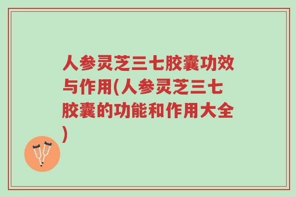 人参灵芝三七胶囊功效与作用(人参灵芝三七胶囊的功能和作用大全)-第1张图片-超越 人参灵芝三七胶囊功效与作用(人参灵芝三七胶囊的功能和作用大全)-第1张图片-超越