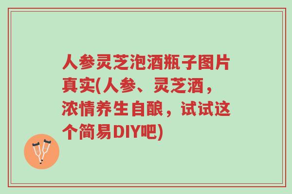 人参灵芝泡酒瓶子图片真实(人参、灵芝酒,浓情养生自酿,试试这个简易DIY吧)-第1张图片-超越 人参灵芝泡酒瓶子图片真实(人参、灵芝酒,浓情养生自酿,试试这个简易DIY吧)-第1张图片-超越