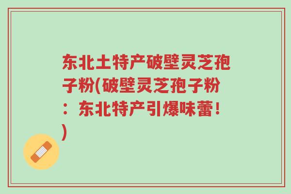 东北土特产破壁灵芝孢子粉(破壁灵芝孢子粉:东北特产引爆味蕾!)-第1张图片-超越 东北土特产破壁灵芝孢子粉(破壁灵芝孢子粉:东北特产引爆味蕾!)-第1张图片-超越