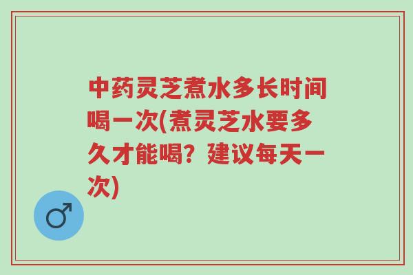 中药灵芝煮水多长时间喝一次(煮灵芝水要多久才能喝?建议每天一次)-第1张图片-超越 中药灵芝煮水多长时间喝一次(煮灵芝水要多久才能喝?建议每天一次)-第1张图片-超越