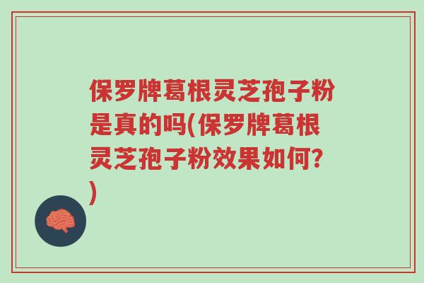 保罗牌葛根灵芝孢子粉是真的吗(保罗牌葛根灵芝孢子粉效果如何?)-第1张图片-超越 保罗牌葛根灵芝孢子粉是真的吗(保罗牌葛根灵芝孢子粉效果如何?)-第1张图片-超越