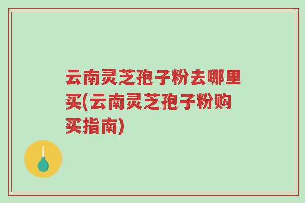 云南灵芝孢子粉去哪里买(云南灵芝孢子粉购买指南)-第1张图片-超越 云南灵芝孢子粉去哪里买(云南灵芝孢子粉购买指南)-第1张图片-超越