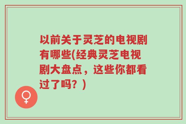 以前关于灵芝的电视剧有哪些(经典灵芝电视剧大盘点,这些你都看过了吗?)-第1张图片-超越 以前关于灵芝的电视剧有哪些(经典灵芝电视剧大盘点,这些你都看过了吗?)-第1张图片-超越