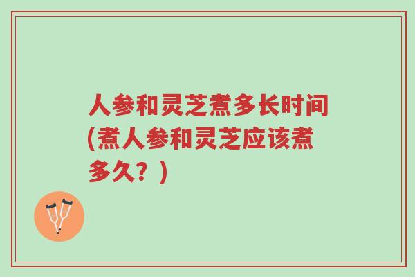 人参和灵芝煮多长时间(煮人参和灵芝应该煮多久?)-第1张图片-超越 人参和灵芝煮多长时间(煮人参和灵芝应该煮多久?)-第1张图片-超越