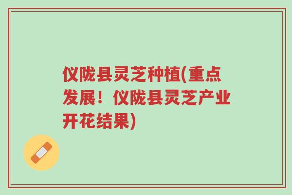 仪陇县灵芝种植(重点发展!仪陇县灵芝产业开花结果)-第1张图片-超越 仪陇县灵芝种植(重点发展!仪陇县灵芝产业开花结果)-第1张图片-超越