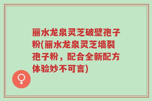 丽水龙泉灵芝破壁孢子粉(丽水龙泉灵芝墙裂孢子粉,配合全新配方体验妙不可言)-第1张图片-超越 丽水龙泉灵芝破壁孢子粉(丽水龙泉灵芝墙裂孢子粉,配合全新配方体验妙不可言)-第1张图片-超越