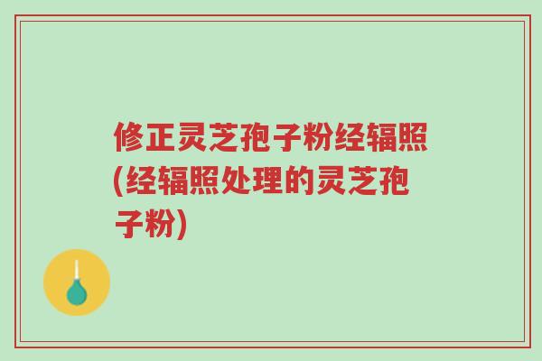 修正灵芝孢子粉经辐照(经辐照处理的灵芝孢子粉)-第1张图片-超越 修正灵芝孢子粉经辐照(经辐照处理的灵芝孢子粉)-第1张图片-超越