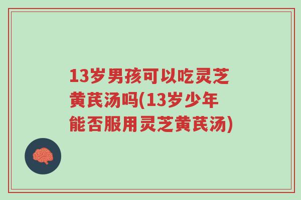 13岁男孩可以吃灵芝黄芪汤吗(13岁少年能否服用灵芝黄芪汤)-第1张图片-超越 13岁男孩可以吃灵芝黄芪汤吗(13岁少年能否服用灵芝黄芪汤)-第1张图片-超越