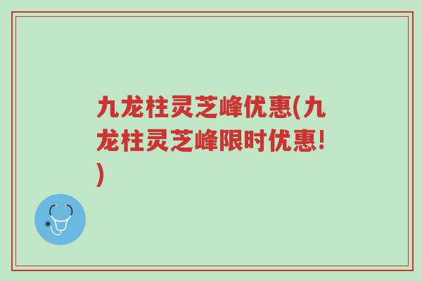 九龙柱灵芝峰优惠(九龙柱灵芝峰限时优惠!)-第1张图片-超越