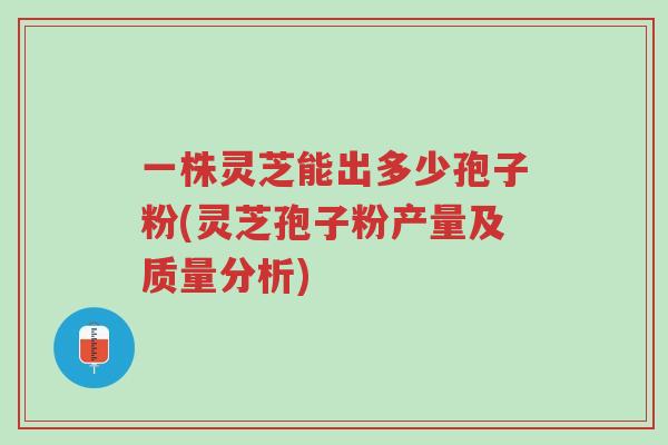 一株灵芝能出多少孢子粉(灵芝孢子粉产量及质量分析)-第1张图片-超越 一株灵芝能出多少孢子粉(灵芝孢子粉产量及质量分析)-第1张图片-超越