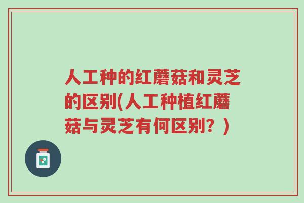 人工种的红蘑菇和灵芝的区别(人工种植红蘑菇与灵芝有何区别？)-第1张图片-超越