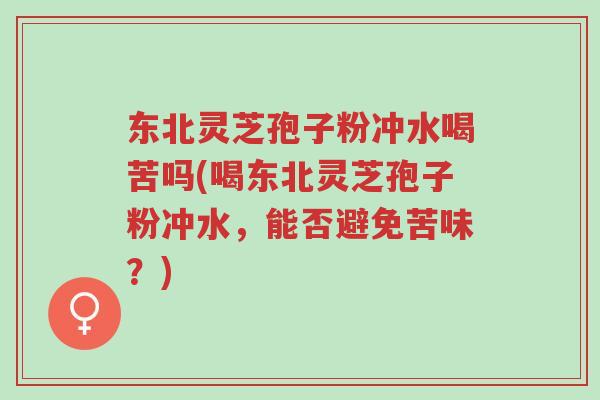 东北灵芝孢子粉冲水喝苦吗(喝东北灵芝孢子粉冲水,能否避免苦味?)-第1张图片-超越 东北灵芝孢子粉冲水喝苦吗(喝东北灵芝孢子粉冲水,能否避免苦味?)-第1张图片-超越