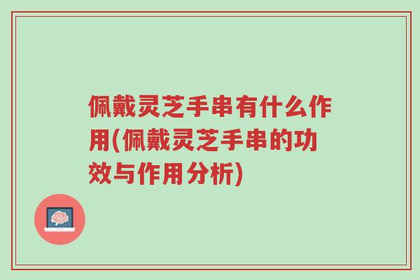 佩戴灵芝手串有什么作用(佩戴灵芝手串的功效与作用分析)-第1张图片-超越 佩戴灵芝手串有什么作用(佩戴灵芝手串的功效与作用分析)-第1张图片-超越